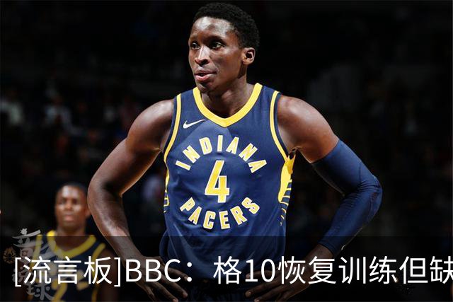 [流言板]BBC：格10恢复训练但缺席曼城巡回赛，是否留队要看马雷斯卡